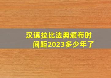 汉谟拉比法典颁布时间距2023多少年了