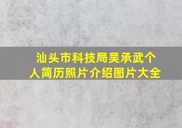 汕头市科技局吴承武个人简历照片介绍图片大全