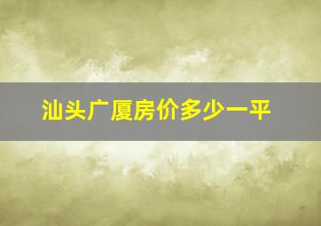 汕头广厦房价多少一平