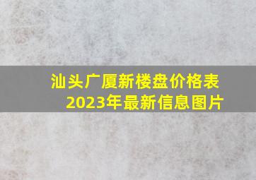 汕头广厦新楼盘价格表2023年最新信息图片