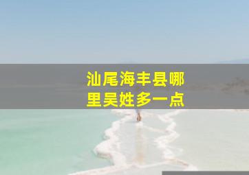 汕尾海丰县哪里吴姓多一点