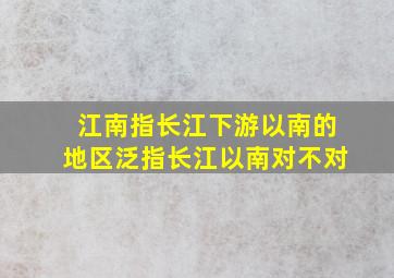 江南指长江下游以南的地区泛指长江以南对不对