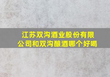 江苏双沟酒业股份有限公司和双沟酿酒哪个好喝