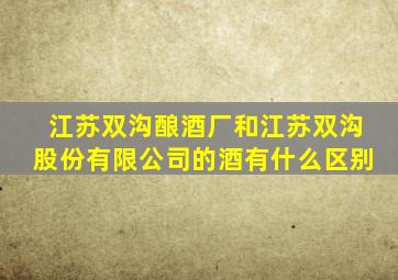 江苏双沟酿酒厂和江苏双沟股份有限公司的酒有什么区别