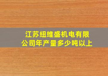 江苏纽维盛机电有限公司年产量多少吨以上