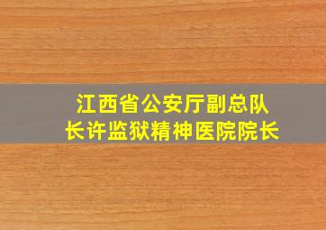 江西省公安厅副总队长许监狱精神医院院长