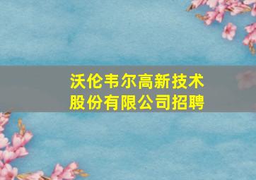 沃伦韦尔高新技术股份有限公司招聘