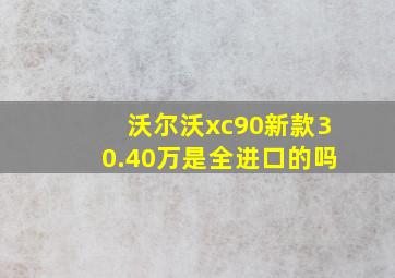 沃尔沃xc90新款30.40万是全进口的吗