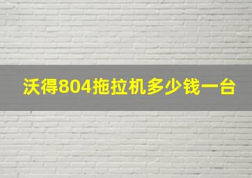 沃得804拖拉机多少钱一台