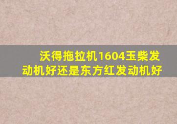 沃得拖拉机1604玉柴发动机好还是东方红发动机好