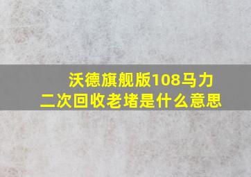 沃德旗舰版108马力二次回收老堵是什么意思