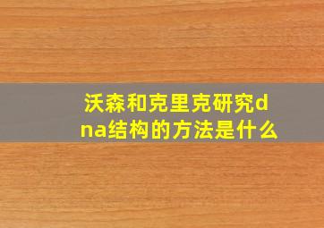 沃森和克里克研究dna结构的方法是什么