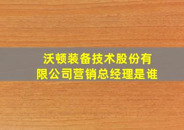 沃顿装备技术股份有限公司营销总经理是谁