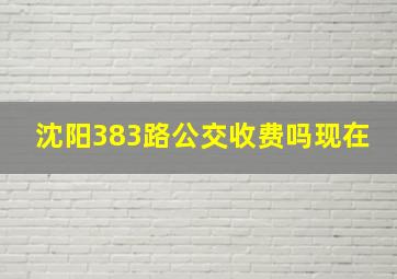 沈阳383路公交收费吗现在