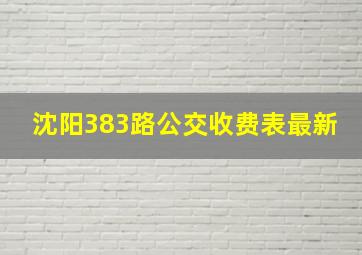 沈阳383路公交收费表最新