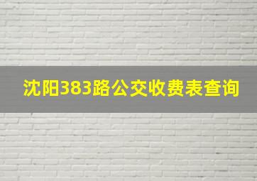 沈阳383路公交收费表查询