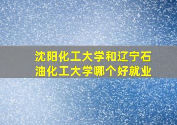 沈阳化工大学和辽宁石油化工大学哪个好就业