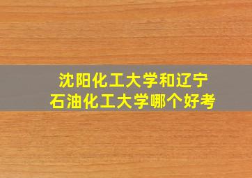 沈阳化工大学和辽宁石油化工大学哪个好考