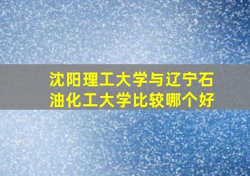 沈阳理工大学与辽宁石油化工大学比较哪个好