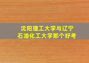 沈阳理工大学与辽宁石油化工大学那个好考