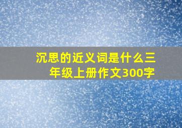 沉思的近义词是什么三年级上册作文300字