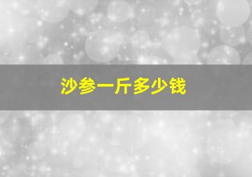 沙参一斤多少钱