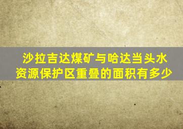 沙拉吉达煤矿与哈达当头水资源保护区重叠的面积有多少