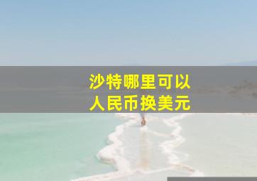 沙特哪里可以人民币换美元