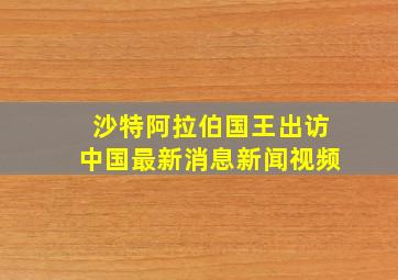 沙特阿拉伯国王出访中国最新消息新闻视频