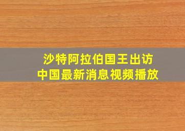 沙特阿拉伯国王出访中国最新消息视频播放