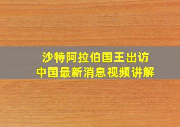 沙特阿拉伯国王出访中国最新消息视频讲解