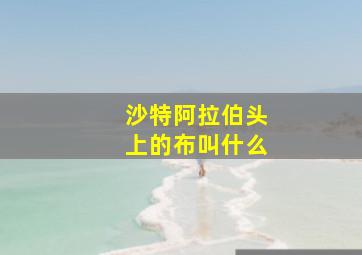 沙特阿拉伯头上的布叫什么