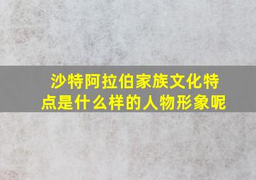 沙特阿拉伯家族文化特点是什么样的人物形象呢