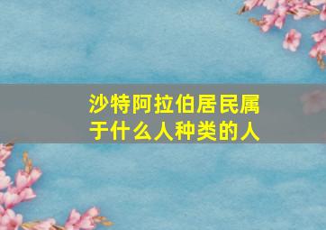 沙特阿拉伯居民属于什么人种类的人