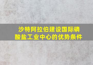 沙特阿拉伯建设国际磷酸盐工业中心的优势条件