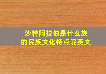 沙特阿拉伯是什么族的民族文化特点呢英文