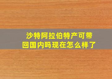 沙特阿拉伯特产可带回国内吗现在怎么样了