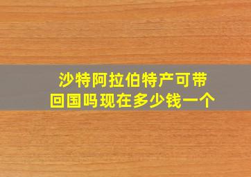 沙特阿拉伯特产可带回国吗现在多少钱一个