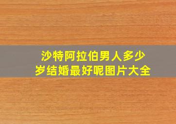 沙特阿拉伯男人多少岁结婚最好呢图片大全