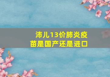 沛儿13价肺炎疫苗是国产还是进口