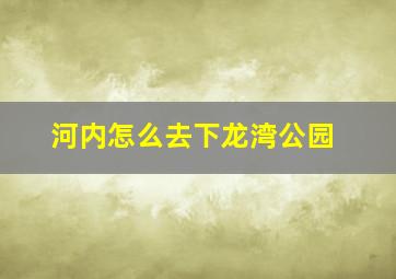 河内怎么去下龙湾公园