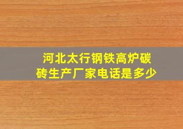 河北太行钢铁高炉碳砖生产厂家电话是多少