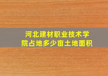 河北建材职业技术学院占地多少亩土地面积