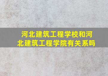 河北建筑工程学校和河北建筑工程学院有关系吗