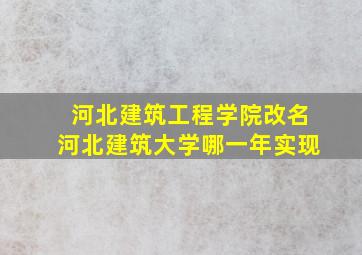 河北建筑工程学院改名河北建筑大学哪一年实现