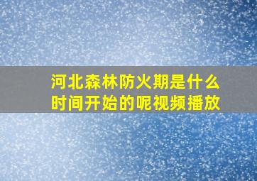 河北森林防火期是什么时间开始的呢视频播放