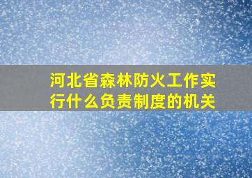 河北省森林防火工作实行什么负责制度的机关