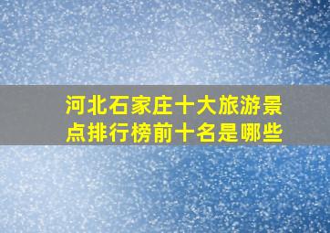 河北石家庄十大旅游景点排行榜前十名是哪些