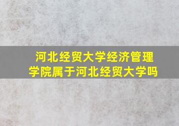 河北经贸大学经济管理学院属于河北经贸大学吗