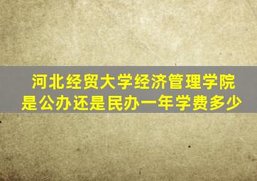 河北经贸大学经济管理学院是公办还是民办一年学费多少